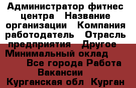 Администратор фитнес центра › Название организации ­ Компания-работодатель › Отрасль предприятия ­ Другое › Минимальный оклад ­ 28 000 - Все города Работа » Вакансии   . Курганская обл.,Курган г.